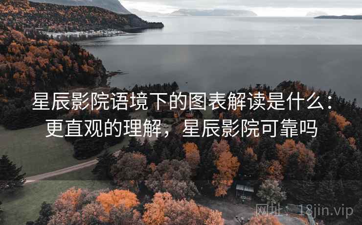 星辰影院语境下的图表解读是什么：更直观的理解，星辰影院可靠吗