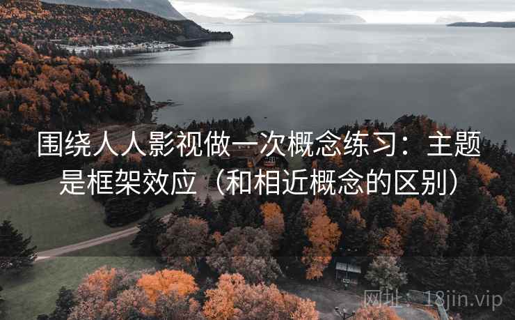 围绕人人影视做一次概念练习：主题是框架效应（和相近概念的区别）