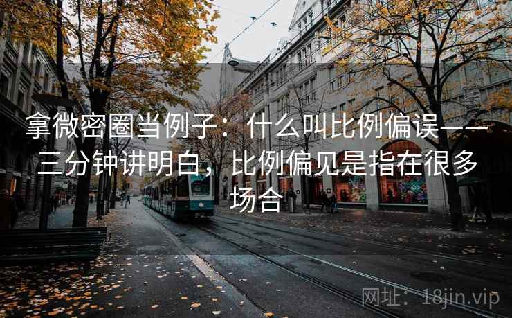 拿微密圈当例子：什么叫比例偏误——三分钟讲明白，比例偏见是指在很多场合