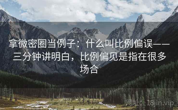 拿微密圈当例子：什么叫比例偏误——三分钟讲明白，比例偏见是指在很多场合