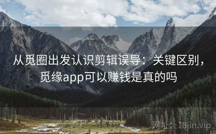 从觅圈出发认识剪辑误导:关键区别,觅缘app可以赚钱是真的吗 从觅圈出发认识剪辑误导:关键区别,觅缘app可以赚钱是真的吗