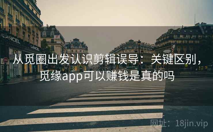 从觅圈出发认识剪辑误导：关键区别，觅缘app可以赚钱是真的吗