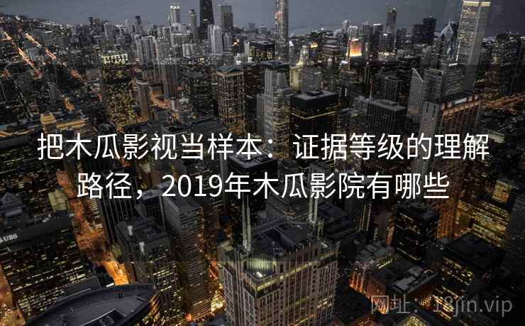 把木瓜影视当样本:证据等级的理解路径,2019年木瓜影院有哪些 把木瓜影视当样本:证据等级的理解路径,2019年木瓜影院有哪些