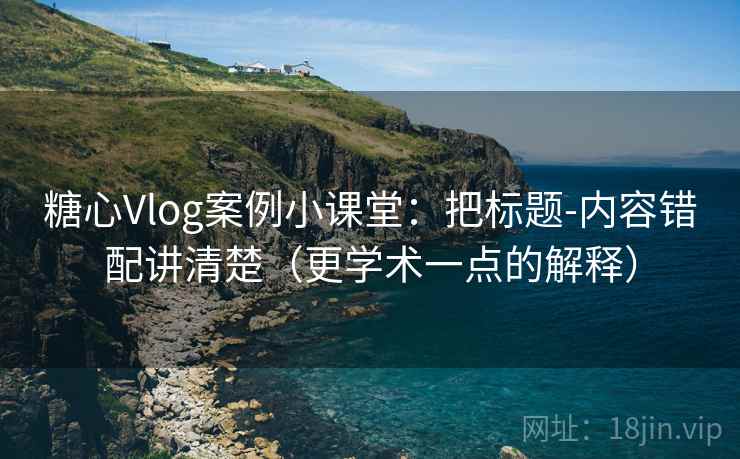 糖心Vlog案例小课堂：把标题-内容错配讲清楚（更学术一点的解释）
