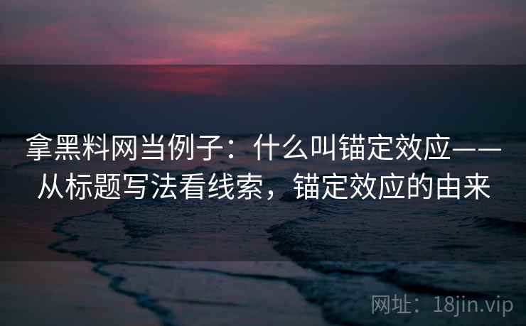 拿黑料网当例子：什么叫锚定效应——从标题写法看线索，锚定效应的由来