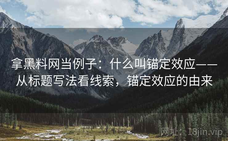 拿黑料网当例子：什么叫锚定效应——从标题写法看线索，锚定效应的由来