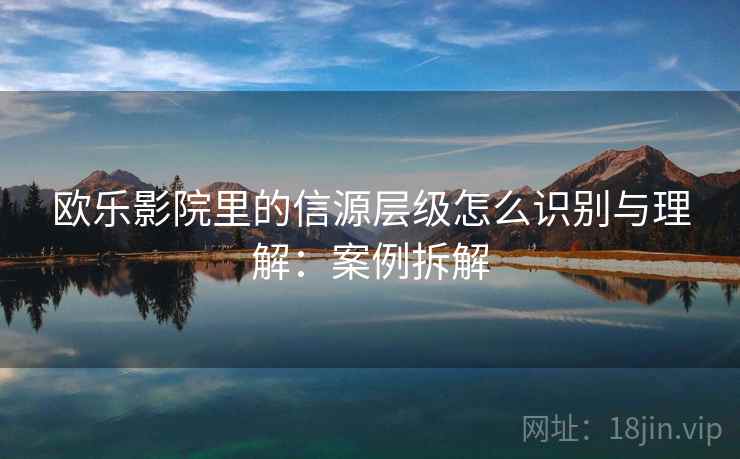 欧乐影院里的信源层级怎么识别与理解：案例拆解