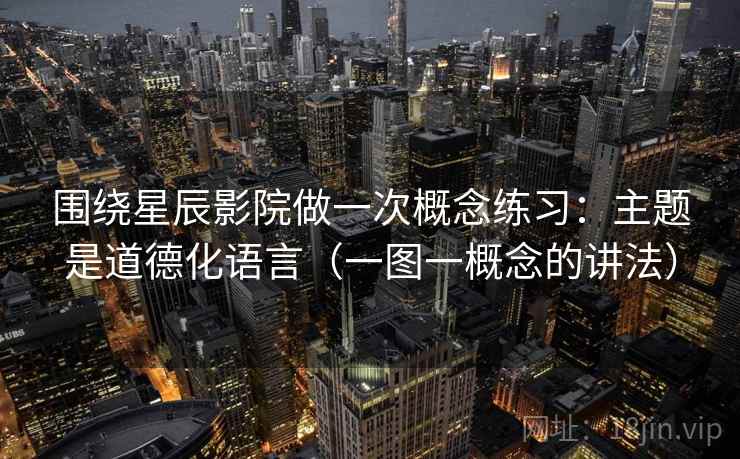 围绕星辰影院做一次概念练习：主题是道德化语言（一图一概念的讲法）