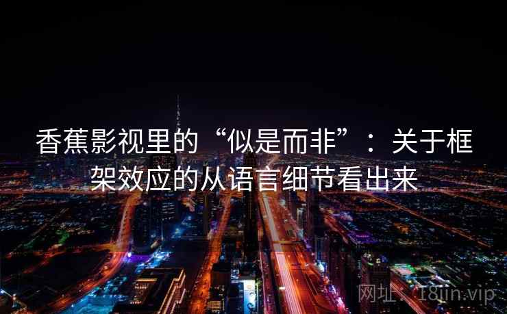 香蕉影视里的“似是而非”:关于框架效应的从语言细节看出来 香蕉影视里的“似是而非”:关于框架效应的从语言细节看出来