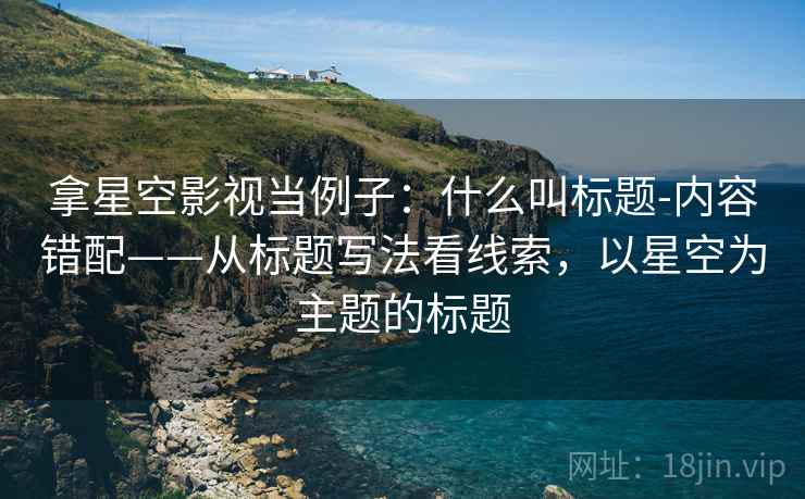 拿星空影视当例子：什么叫标题-内容错配——从标题写法看线索，以星空为主题的标题