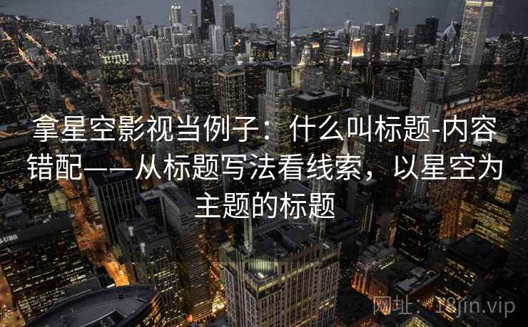 拿星空影视当例子：什么叫标题-内容错配——从标题写法看线索，以星空为主题的标题