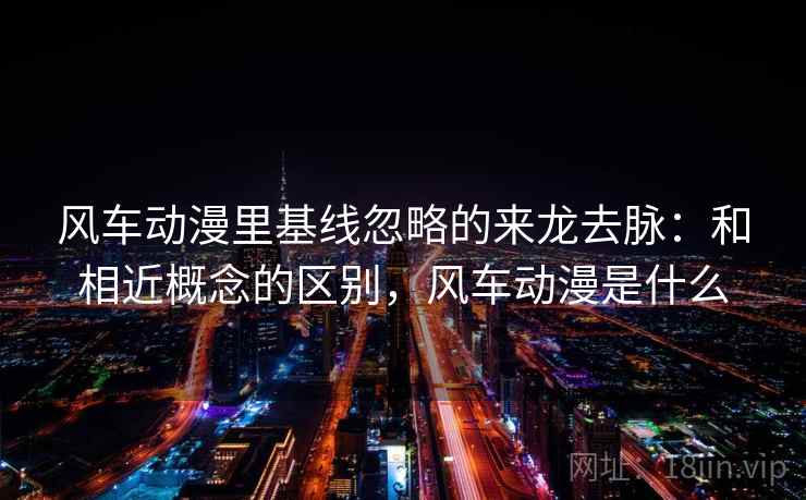 风车动漫里基线忽略的来龙去脉：和相近概念的区别，风车动漫是什么