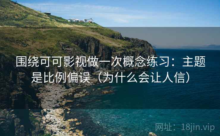 围绕可可影视做一次概念练习：主题是比例偏误（为什么会让人信）