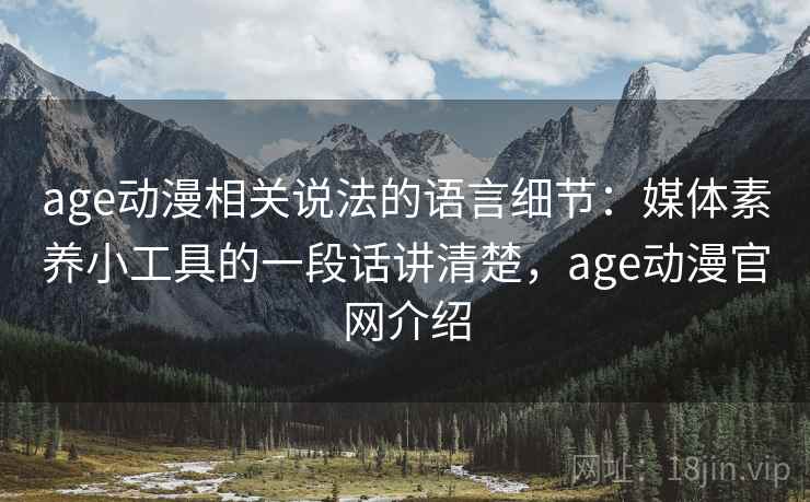 age动漫相关说法的语言细节：媒体素养小工具的一段话讲清楚，age动漫官网介绍