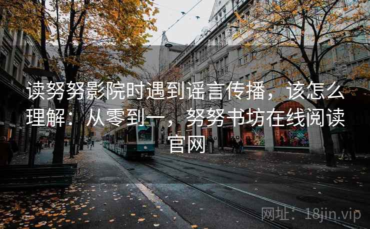 读努努影院时遇到谣言传播，该怎么理解：从零到一，努努书坊在线阅读官网