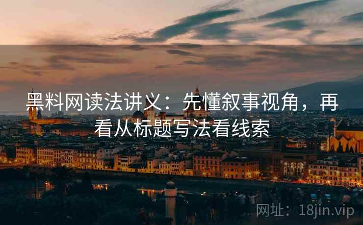 黑料网读法讲义：先懂叙事视角，再看从标题写法看线索