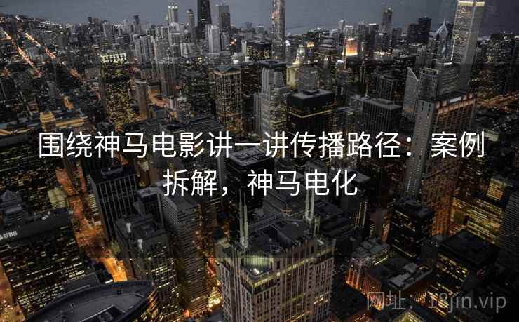 围绕神马电影讲一讲传播路径：案例拆解，神马电化