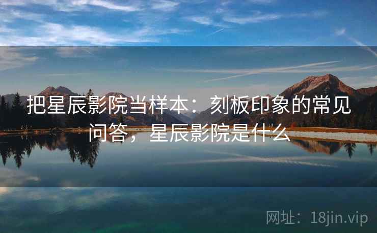 把星辰影院当样本：刻板印象的常见问答，星辰影院是什么