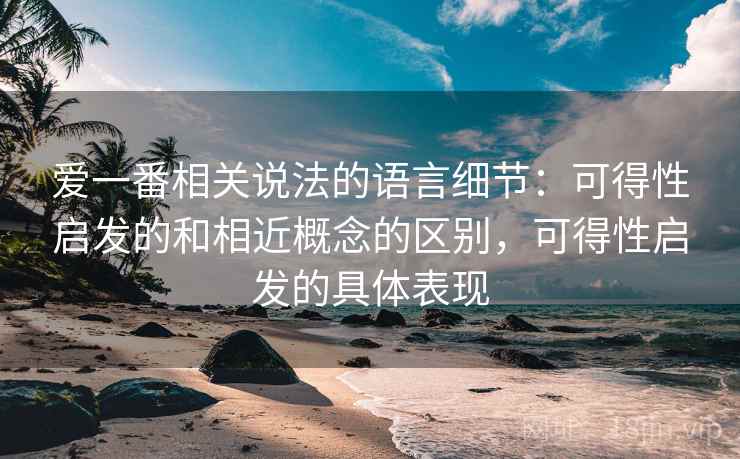爱一番相关说法的语言细节：可得性启发的和相近概念的区别，可得性启发的具体表现