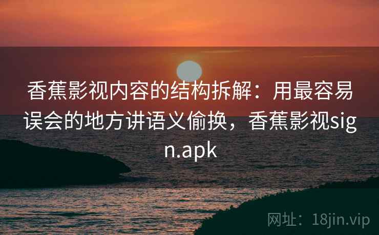 香蕉影视内容的结构拆解：用最容易误会的地方讲语义偷换，香蕉影视sign.apk
