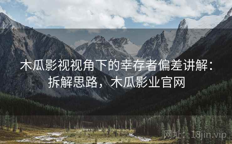 木瓜影视视角下的幸存者偏差讲解：拆解思路，木瓜影业官网