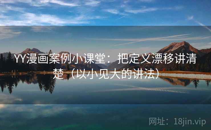 YY漫画案例小课堂：把定义漂移讲清楚（以小见大的讲法）