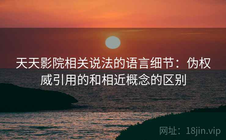 天天影院相关说法的语言细节：伪权威引用的和相近概念的区别