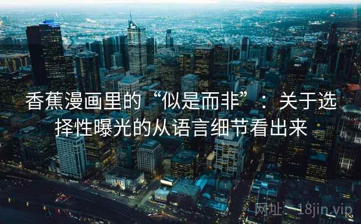 香蕉漫画里的“似是而非”：关于选择性曝光的从语言细节看出来