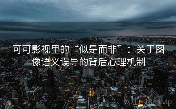 可可影视里的“似是而非”：关于图像语义误导的背后心理机制