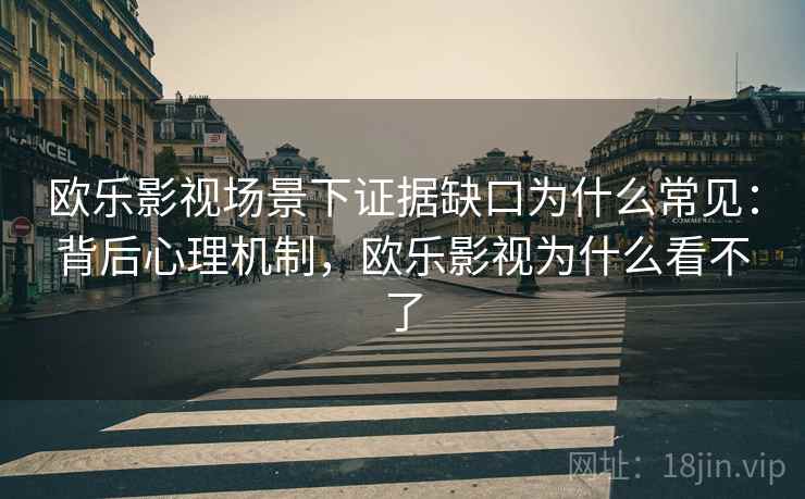 欧乐影视场景下证据缺口为什么常见：背后心理机制，欧乐影视为什么看不了