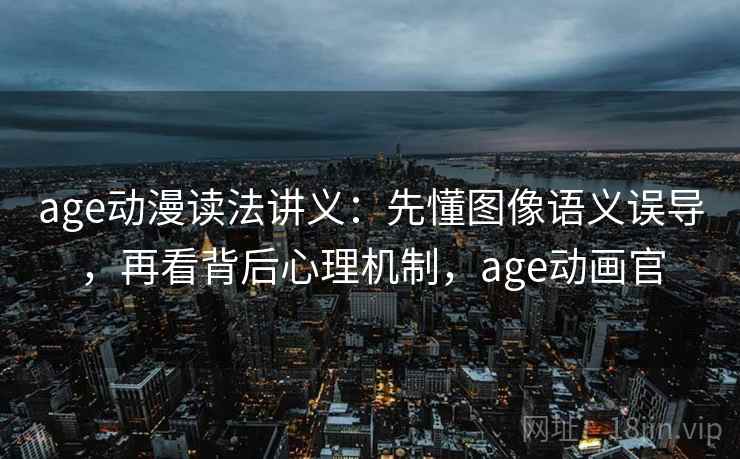 age动漫读法讲义：先懂图像语义误导，再看背后心理机制，age动画官