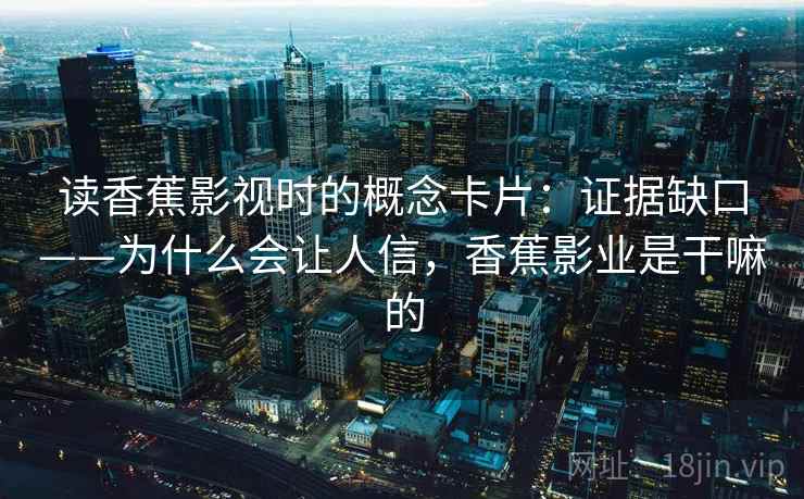 读香蕉影视时的概念卡片：证据缺口——为什么会让人信，香蕉影业是干嘛的
