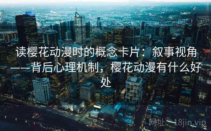 读樱花动漫时的概念卡片：叙事视角——背后心理机制，樱花动漫有什么好处