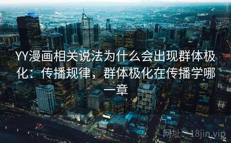 YY漫画相关说法为什么会出现群体极化：传播规律，群体极化在传播学哪一章