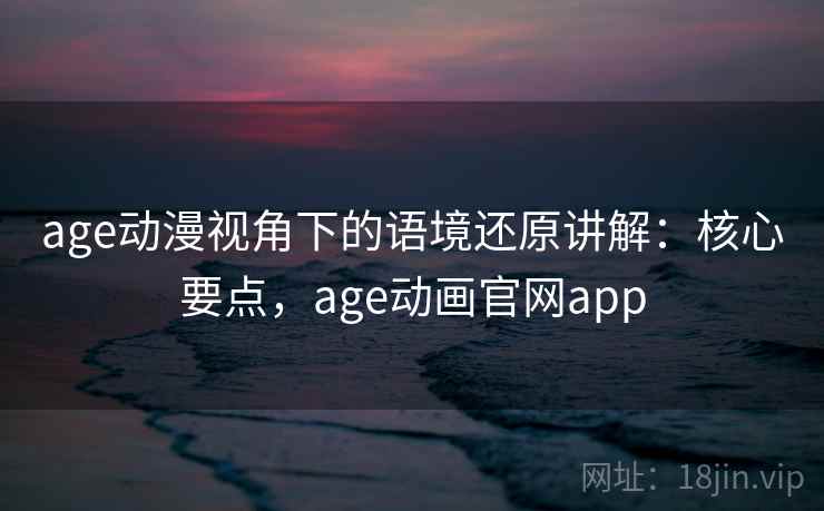 age动漫视角下的语境还原讲解：核心要点，age动画官网app