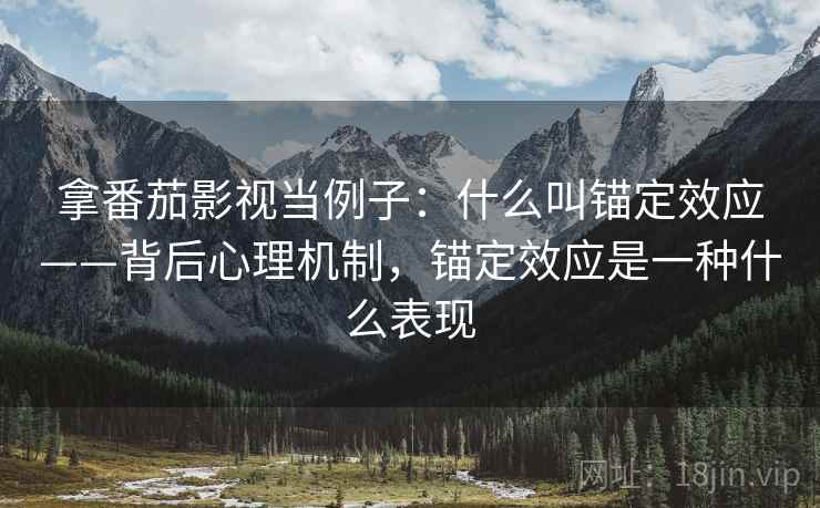 拿番茄影视当例子:什么叫锚定效应——背后心理机制,锚定效应是一种什么表现 拿番茄影视当例子:什么叫锚定效应——背后心理机制,锚定效应是一种什么表现