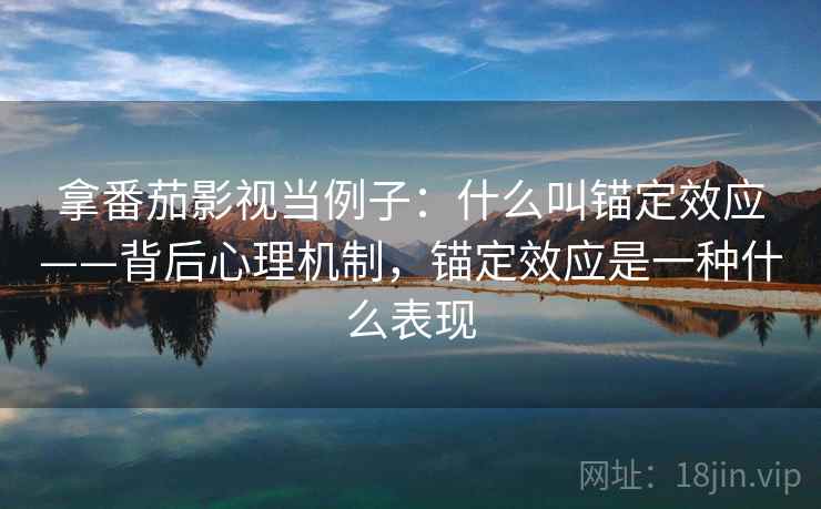 拿番茄影视当例子:什么叫锚定效应——背后心理机制,锚定效应是一种什么表现 拿番茄影视当例子:什么叫锚定效应——背后心理机制,锚定效应是一种什么表现