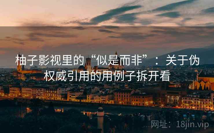 柚子影视里的“似是而非”：关于伪权威引用的用例子拆开看