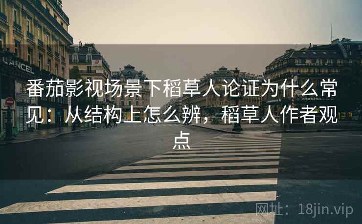 番茄影视场景下稻草人论证为什么常见：从结构上怎么辨，稻草人作者观点