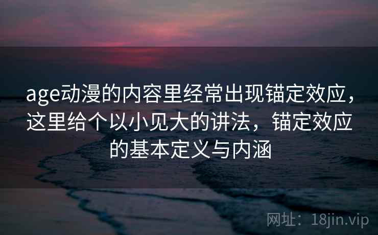 age动漫的内容里经常出现锚定效应，这里给个以小见大的讲法，锚定效应的基本定义与内涵