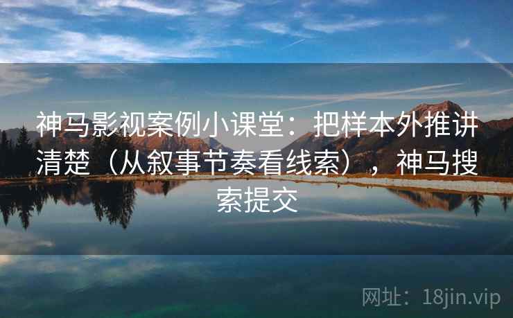 神马影视案例小课堂：把样本外推讲清楚（从叙事节奏看线索），神马搜索提交