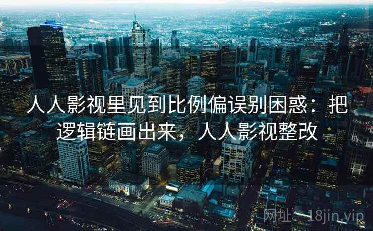 人人影视里见到比例偏误别困惑：把逻辑链画出来，人人影视整改