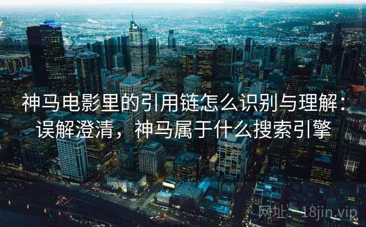 神马电影里的引用链怎么识别与理解：误解澄清，神马属于什么搜索引擎