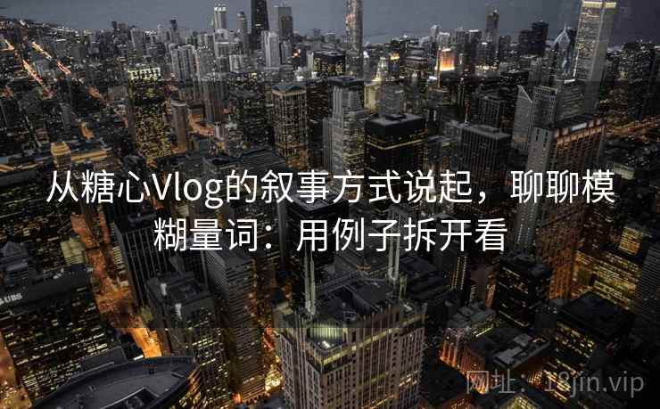 从糖心Vlog的叙事方式说起，聊聊模糊量词：用例子拆开看