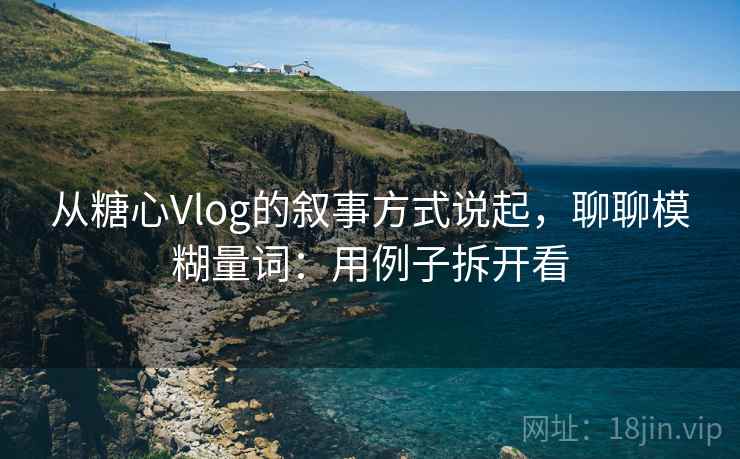 从糖心Vlog的叙事方式说起，聊聊模糊量词：用例子拆开看
