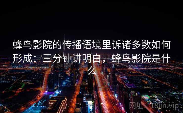 蜂鸟影院的传播语境里诉诸多数如何形成：三分钟讲明白，蜂鸟影院是什么