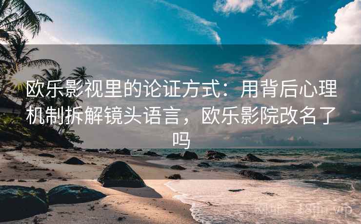 欧乐影视里的论证方式：用背后心理机制拆解镜头语言，欧乐影院改名了吗