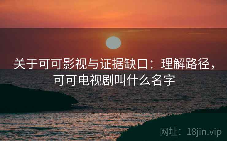 关于可可影视与证据缺口:理解路径,可可电视剧叫什么名字 关于可可影视与证据缺口:理解路径,可可电视剧叫什么名字