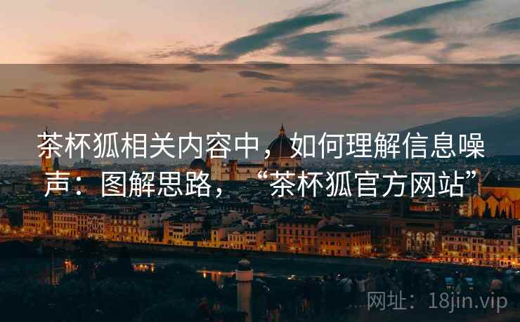 茶杯狐相关内容中，如何理解信息噪声：图解思路，“茶杯狐官方网站”