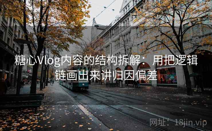 糖心Vlog内容的结构拆解：用把逻辑链画出来讲归因偏差